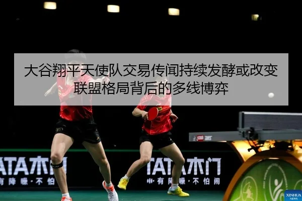 大谷翔平天使队交易传闻持续发酵或改变联盟格局背后的多线博弈
