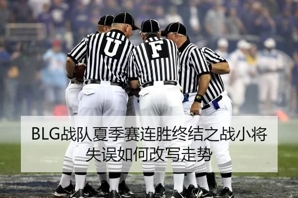 BLG战队夏季赛连胜终结之战小将失误如何改写走势